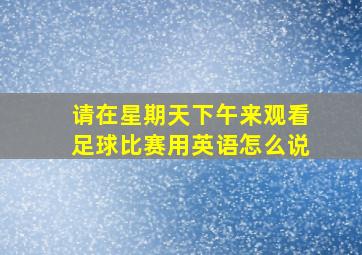 请在星期天下午来观看足球比赛用英语怎么说