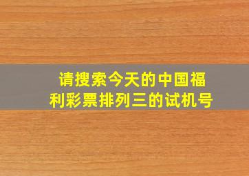 请搜索今天的中国福利彩票排列三的试机号