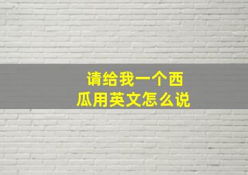 请给我一个西瓜用英文怎么说