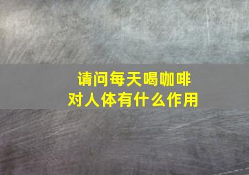 请问每天喝咖啡对人体有什么作用