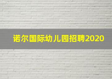 诺尔国际幼儿园招聘2020