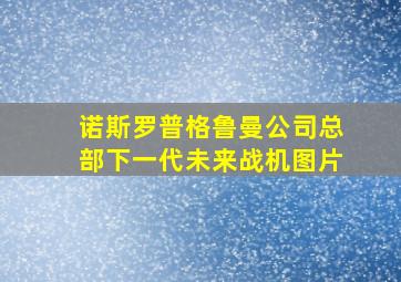 诺斯罗普格鲁曼公司总部下一代未来战机图片