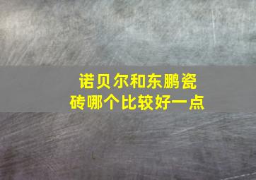 诺贝尔和东鹏瓷砖哪个比较好一点