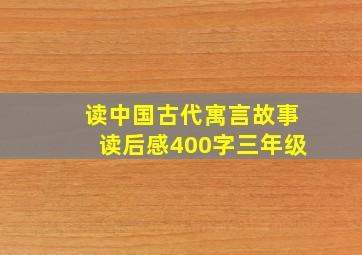 读中国古代寓言故事读后感400字三年级