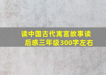 读中国古代寓言故事读后感三年级300字左右