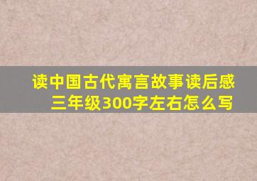 读中国古代寓言故事读后感三年级300字左右怎么写