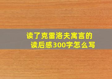 读了克雷洛夫寓言的读后感300字怎么写