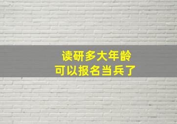 读研多大年龄可以报名当兵了