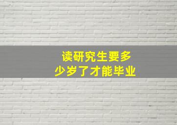 读研究生要多少岁了才能毕业