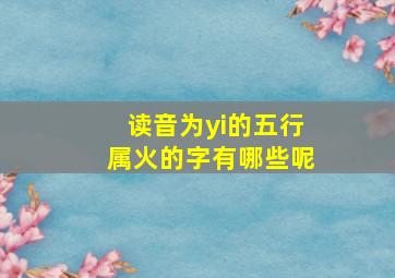 读音为yi的五行属火的字有哪些呢