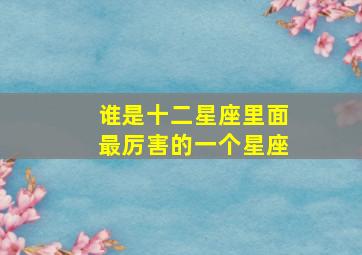 谁是十二星座里面最厉害的一个星座