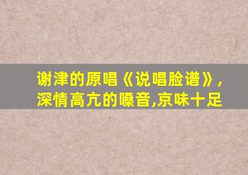 谢津的原唱《说唱脸谱》,深情高亢的嗓音,京味十足