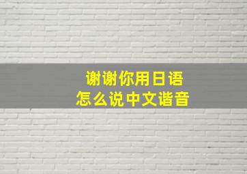 谢谢你用日语怎么说中文谐音