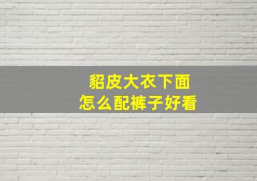 貂皮大衣下面怎么配裤子好看