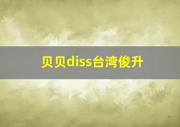 贝贝diss台湾俊升