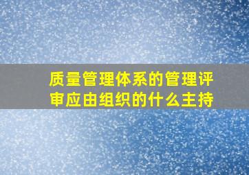 质量管理体系的管理评审应由组织的什么主持