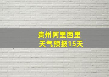 贵州阿里西里天气预报15天