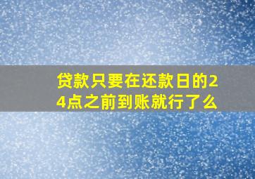 贷款只要在还款日的24点之前到账就行了么