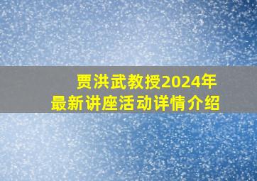 贾洪武教授2024年最新讲座活动详情介绍