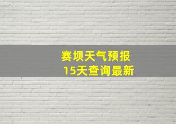 赛坝天气预报15天查询最新