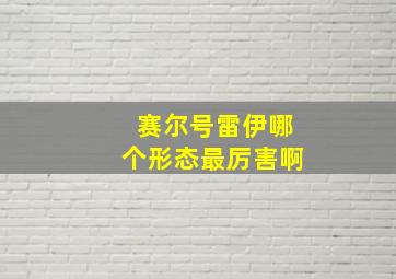 赛尔号雷伊哪个形态最厉害啊