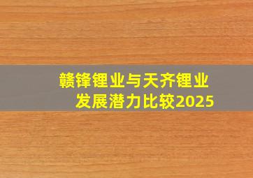 赣锋锂业与天齐锂业发展潜力比较2025