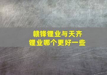 赣锋锂业与天齐锂业哪个更好一些