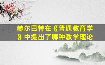 赫尔巴特在《普通教育学》中提出了哪种教学理论