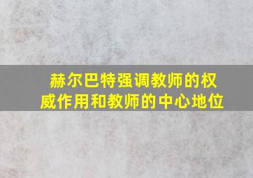 赫尔巴特强调教师的权威作用和教师的中心地位