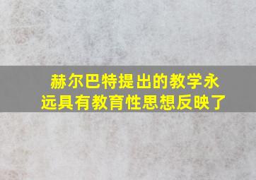 赫尔巴特提出的教学永远具有教育性思想反映了