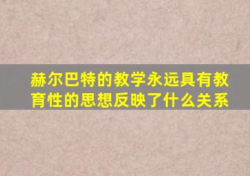 赫尔巴特的教学永远具有教育性的思想反映了什么关系