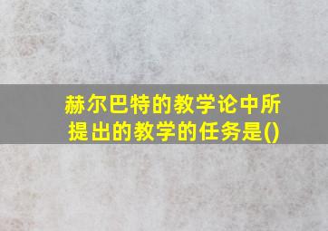 赫尔巴特的教学论中所提出的教学的任务是()