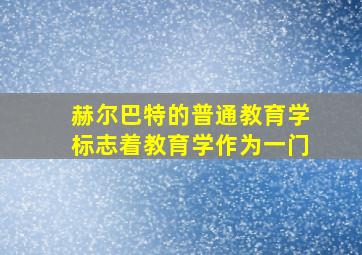 赫尔巴特的普通教育学标志着教育学作为一门