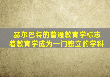 赫尔巴特的普通教育学标志着教育学成为一门独立的学科