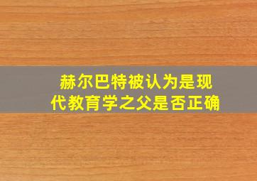 赫尔巴特被认为是现代教育学之父是否正确