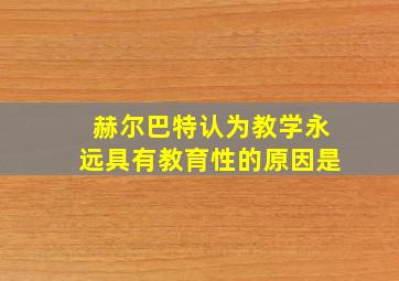 赫尔巴特认为教学永远具有教育性的原因是