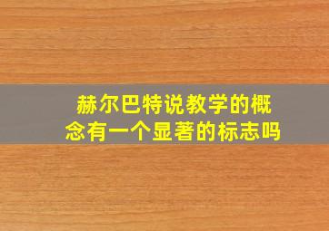 赫尔巴特说教学的概念有一个显著的标志吗