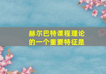 赫尔巴特课程理论的一个重要特征是