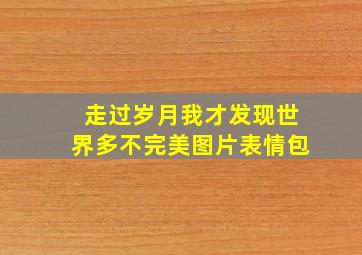 走过岁月我才发现世界多不完美图片表情包