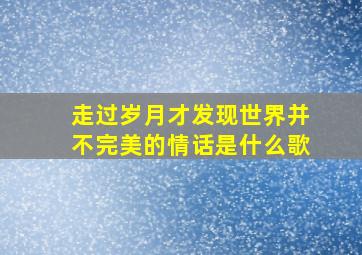 走过岁月才发现世界并不完美的情话是什么歌