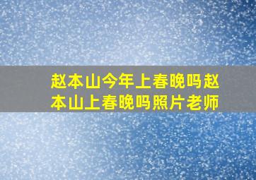 赵本山今年上春晚吗赵本山上春晚吗照片老师