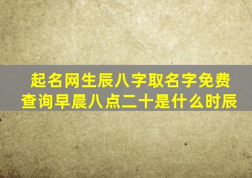 起名网生辰八字取名字免费查询早晨八点二十是什么时辰