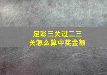 足彩三关过二三关怎么算中奖金额