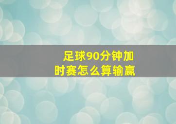 足球90分钟加时赛怎么算输赢