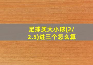 足球买大小球(2/2.5)进三个怎么算