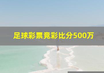 足球彩票竞彩比分500万