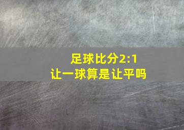 足球比分2:1让一球算是让平吗