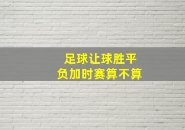 足球让球胜平负加时赛算不算