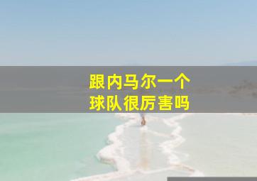 跟内马尔一个球队很厉害吗