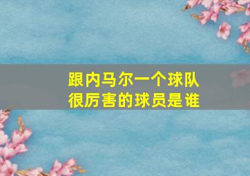 跟内马尔一个球队很厉害的球员是谁